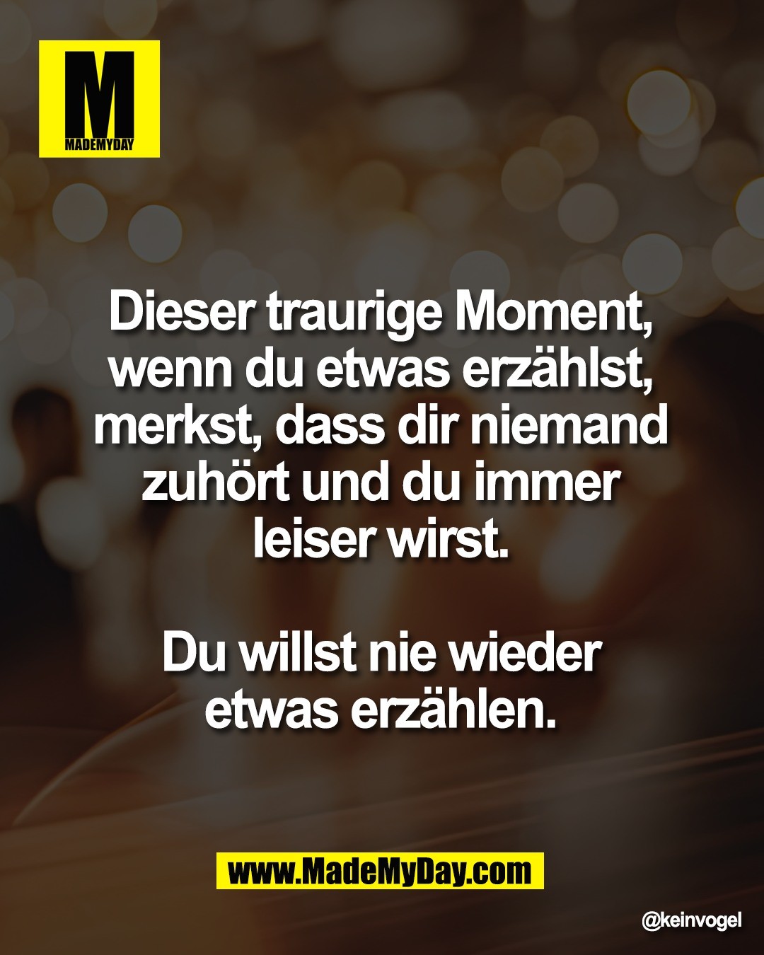 Dieser traurige Moment, <br />
wenn du etwas erz&auml;hlst, <br />
merkst, dass dir niemand <br />
zuh&ouml;rt und du immer <br />
leiser wirst. <br />
<br />
Du willst nie wieder <br />
etwas erz&auml;hlen.