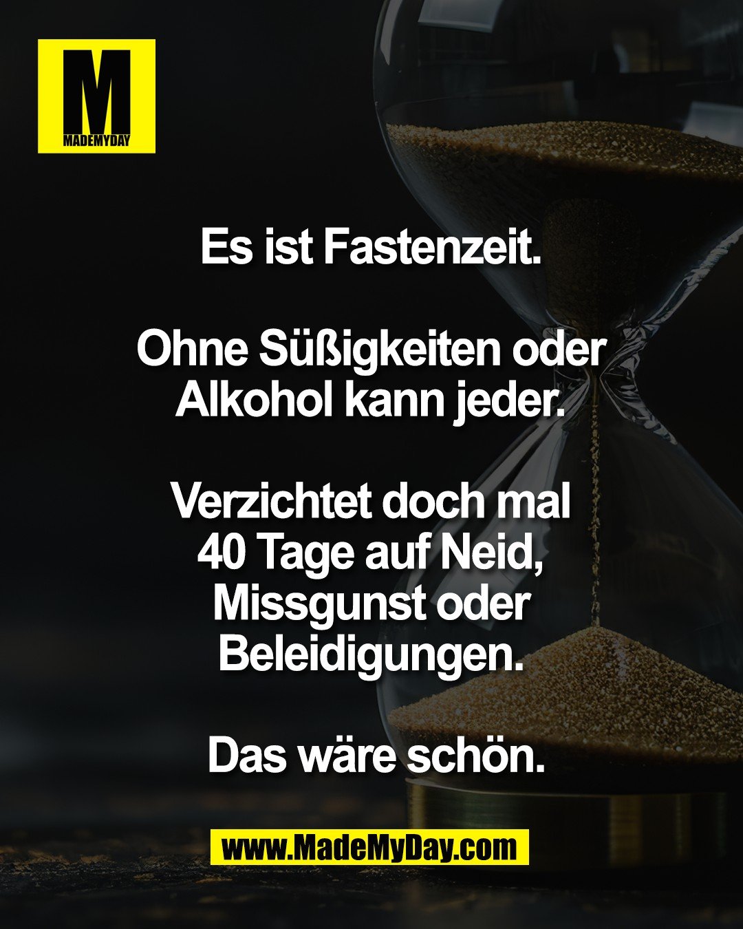 Es ist Fastenzeit. <br />
Ohne S&uuml;&szlig;igkeiten oder <br />
Alkohol kann jeder. <br />
<br />
Verzichtet doch mal <br />
40 Tage auf Neid, <br />
Missgunst oder <br />
Beleidigungen. <br />
<br />
Das w&auml;re sch&ouml;n.