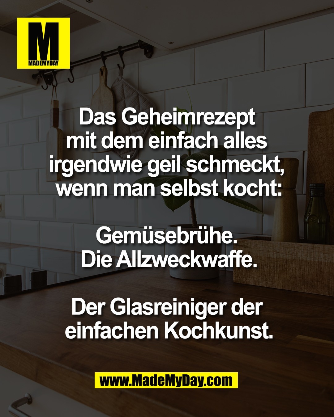 Das Geheimrezept <br />
mit dem einfach alles <br />
irgendwie geil schmeckt, <br />
wenn man selbst kocht:<br />
<br />
Gem&uuml;sebr&uuml;he. <br />
Die Allzweckwaffe.<br />
<br />
Der Glasreiniger der <br />
einfachen Kochkunst.