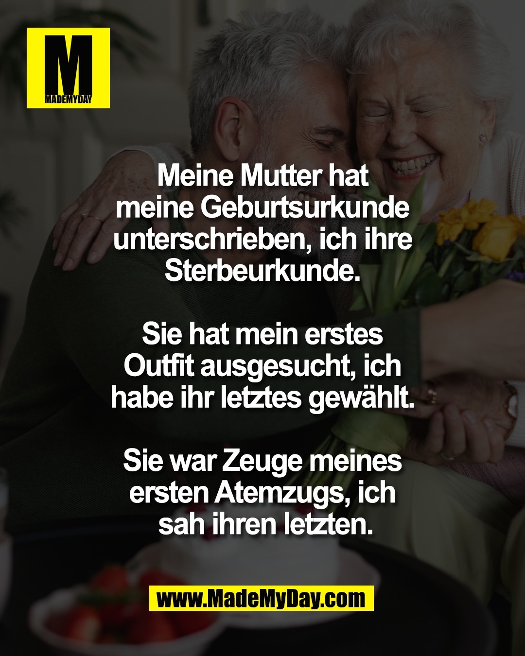 Meine Mutter hat <br />
meine Geburtsurkunde <br />
unterschrieben, ich ihre <br />
Sterbeurkunde. <br />
<br />
Sie hat mein erstes <br />
Outfit ausgesucht, ich <br />
habe ihr letztes gew&auml;hlt. <br />
<br />
Sie war Zeuge meines <br />
ersten Atemzugs, ich <br />
sah ihren letzten.