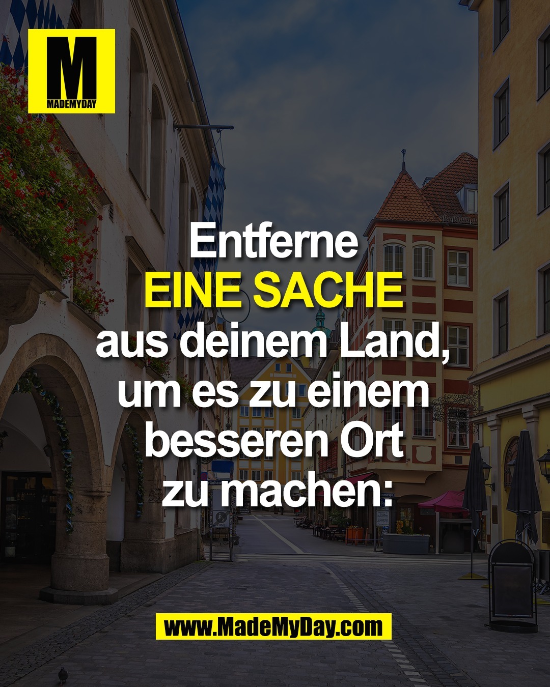 Entferne <br />
EINE SACHE <br />
aus deinem Land, <br />
um es zu einem <br />
besseren Ort <br />
zu machen:
