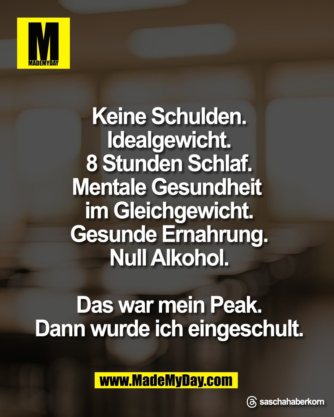 Keine Schulden.<br />
Idealgewicht.<br />
8 Stunden Schlaf.<br />
Mentale Gesundheit <br />
im Gleichgewicht.<br />
Gesunde Ernahrung.<br />
Null Alkohol.<br />
<br />
Das war mein Peak.<br />
Dann wurde ich eingeschult.<br />
<br />
Threads: saschahaberkorn