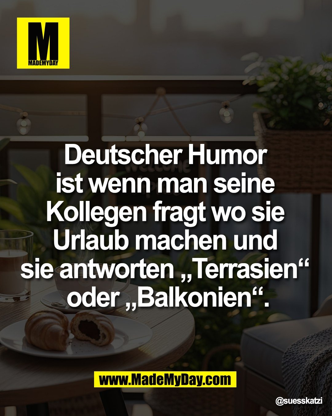Deutscher Humor <br />
ist wenn man seine <br />
Kollegen fragt wo sie <br />
Urlaub machen und <br />
sie antworten &bdquo;Terrasien&ldquo; <br />
oder &bdquo;Balkonien&ldquo;.