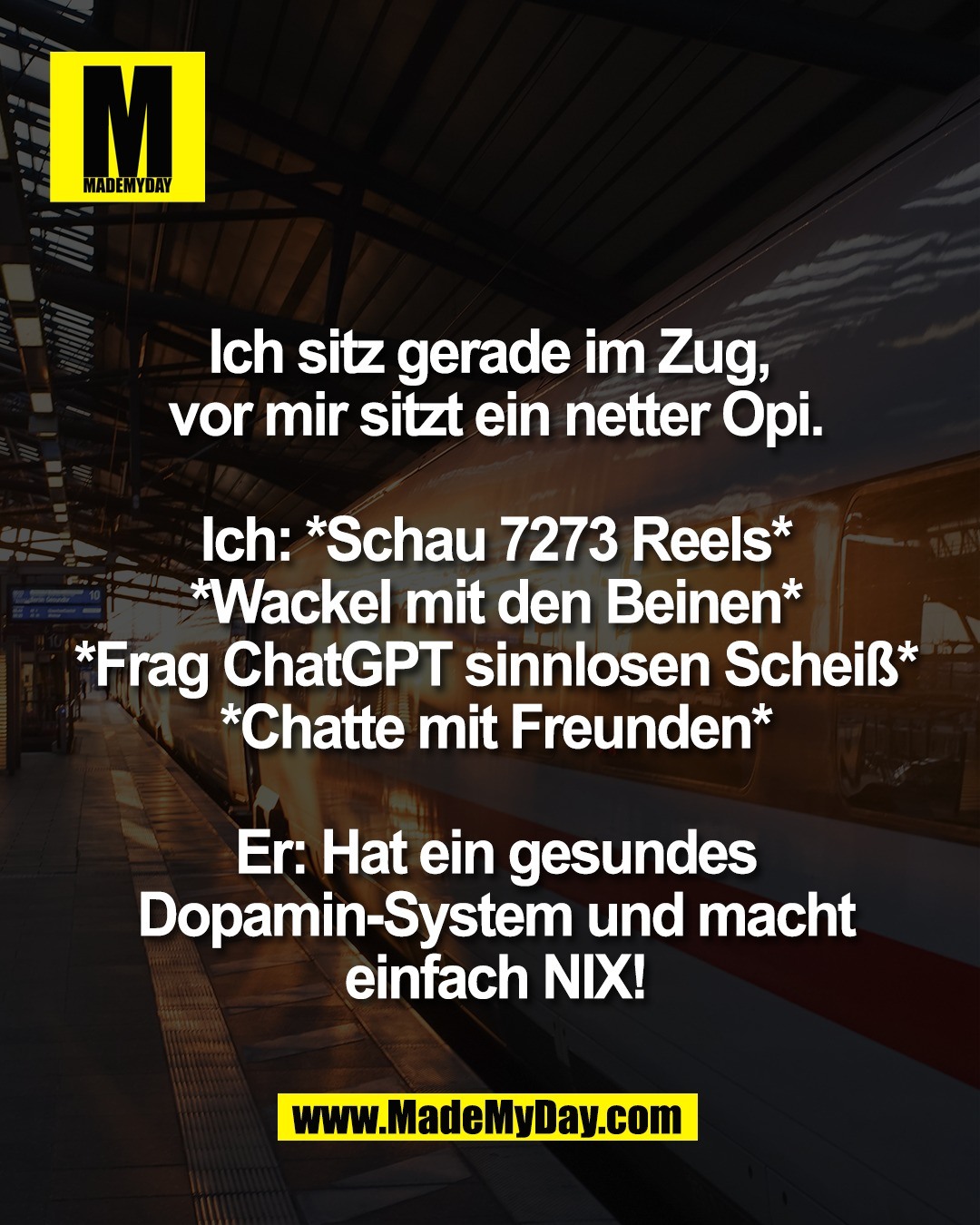 Ich sitz gerade im Zug, <br />
vor mir sitzt ein netter Opi.<br />
<br />
Ich: *Schau 7273 Reels*<br />
*Wackel mit den Beinen*<br />
*Frag ChatGPT sinnlosen Schei&szlig;*<br />
*Chatte mit Freunden*<br />
<br />
Er: Hat ein gesundes<br />
Dopamin-System und macht<br />
einfach NIX!