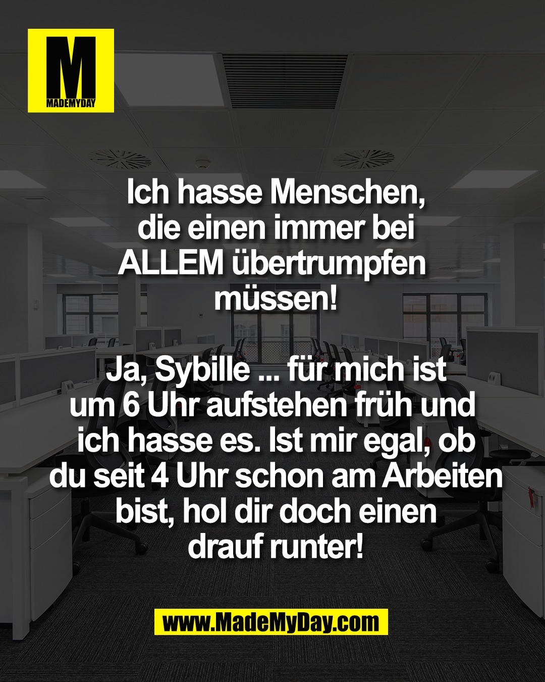 Ich hasse Menschen,<br />
die einen immer bei<br />
ALLEM &uuml;bertrumpfen <br />
m&uuml;ssen!<br />
<br />
Ja, Sybille ... f&uuml;r mich ist<br />
um 6 Uhr aufstehen fr&uuml;h und <br />
ich hasse es. Ist mir egal, ob<br />
du seit 4 Uhr schon am Arbeiten<br />
bist, hol dir doch einen<br />
drauf runter!