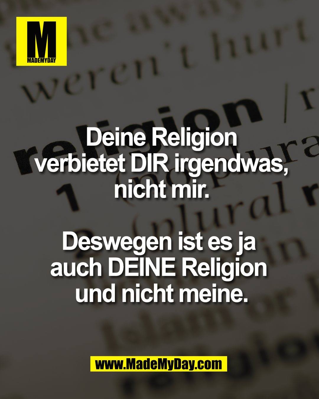 Deine Religion verbietet <br />
DIR irgendwas, nicht mir.<br />
<br />
Deswegen ist es ja <br />
auch DEINE Religion <br />
und nicht meine.
