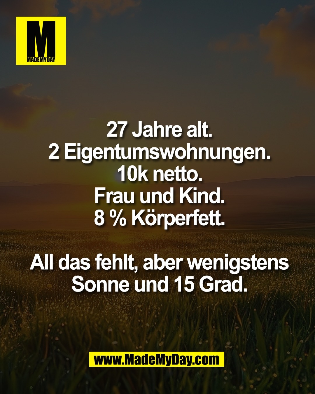 27 Jahre alt.<br />
2 Eigentumswohnungen.<br />
10k netto.<br />
Frau und Kind.<br />
8 % K&ouml;rperfett.<br />
<br />
All das fehlt, aber wenigstens<br />
Sonne und 15 Grad.
