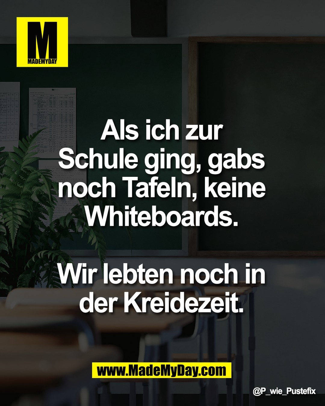 Als ich zur <br />
Schule ging, gabs <br />
noch Tafeln, keine <br />
Whiteboards. <br />
<br />
Wir lebten noch in <br />
der Kreidezeit.