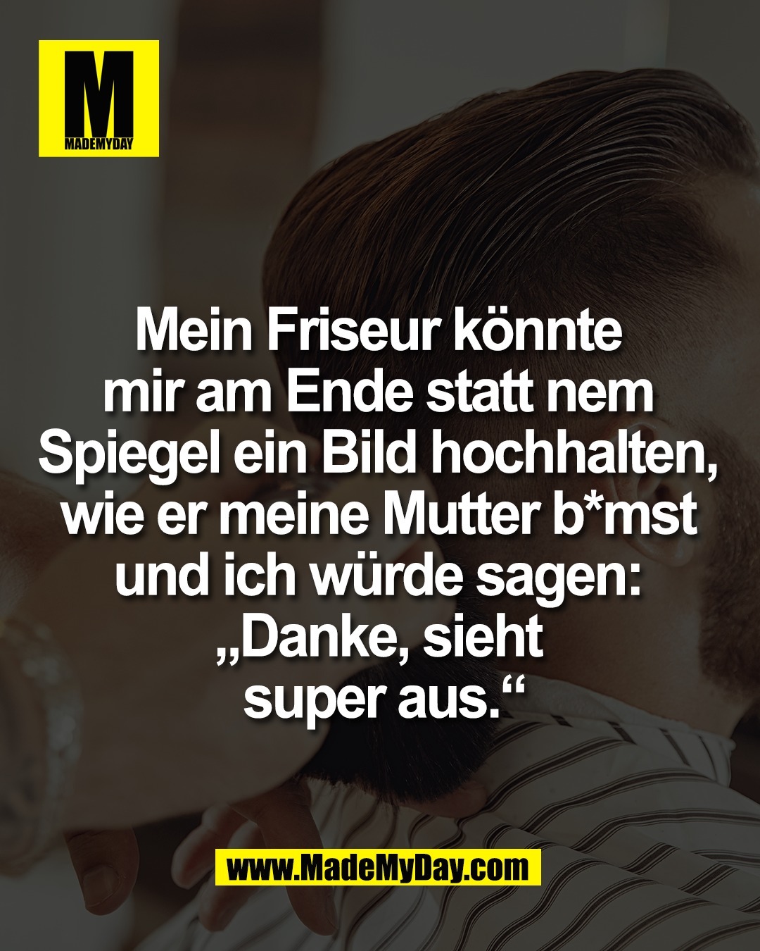 Mein Friseur k&ouml;nnte <br />
mir am Ende statt nem <br />
Spiegel ein Bild hochhalten, <br />
wie er meine Mutter b*mst <br />
und ich w&uuml;rde sagen: <br />
&bdquo;Danke, sieht super aus.&ldquo;