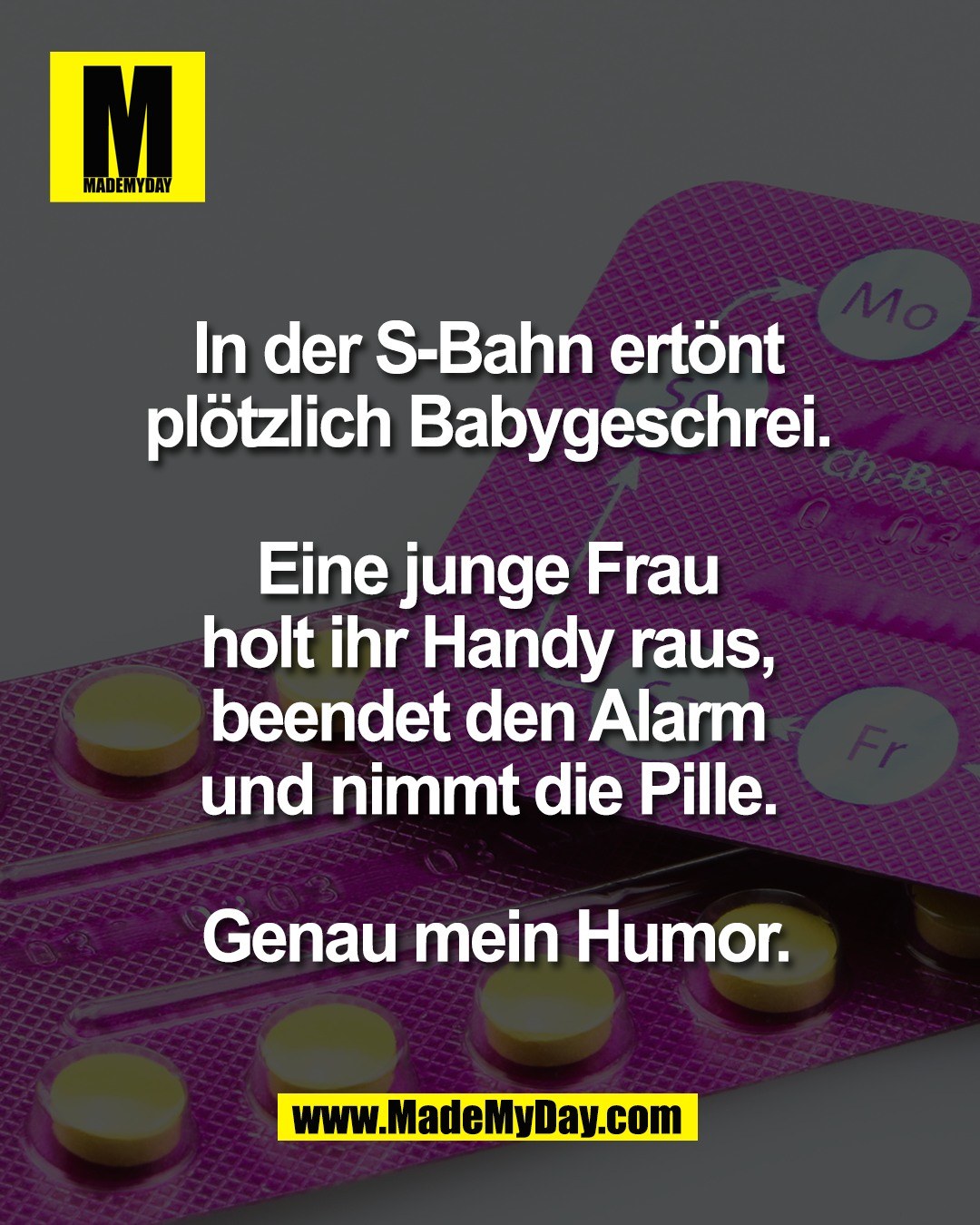In der S-Bahn ert&ouml;nt <br />
pl&ouml;tzlich Babygeschrei. <br />
<br />
Eine junge Frau <br />
holt ihr Handy raus, <br />
beendet den Alarm <br />
und nimmt die Pille. <br />
<br />
Genau mein Humor.