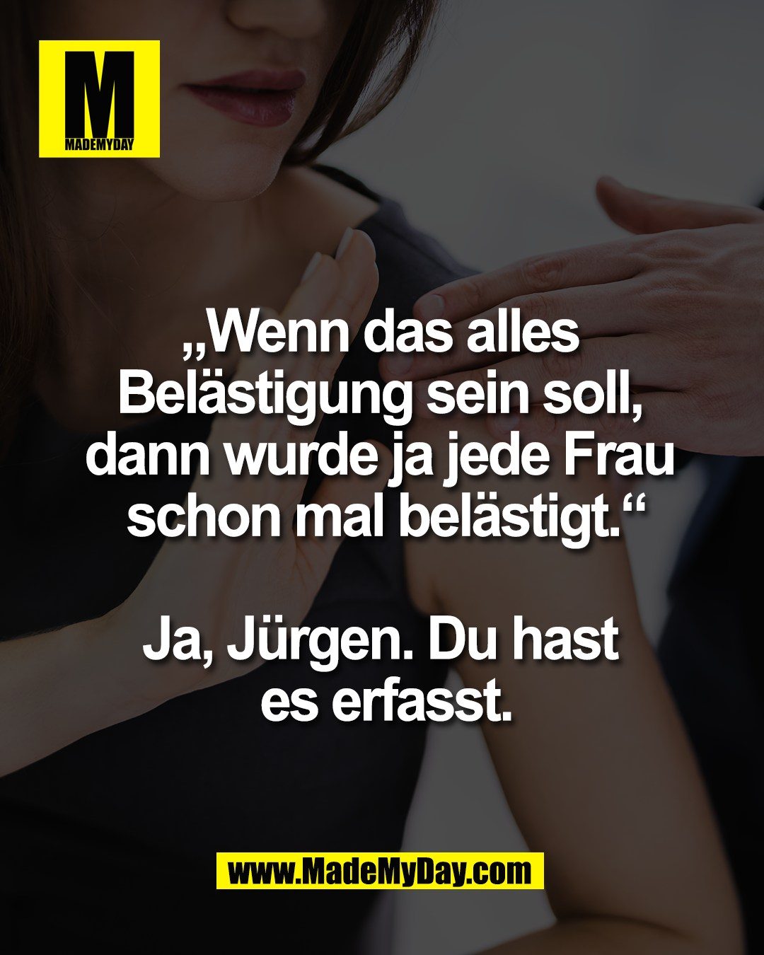 &bdquo;Wenn das alles <br />
Bel&auml;stigung sein soll, <br />
dann wurde ja jede Frau <br />
schon mal bel&auml;stigt.&ldquo;<br />
<br />
Ja, J&uuml;rgen. Du hast <br />
es erfasst.