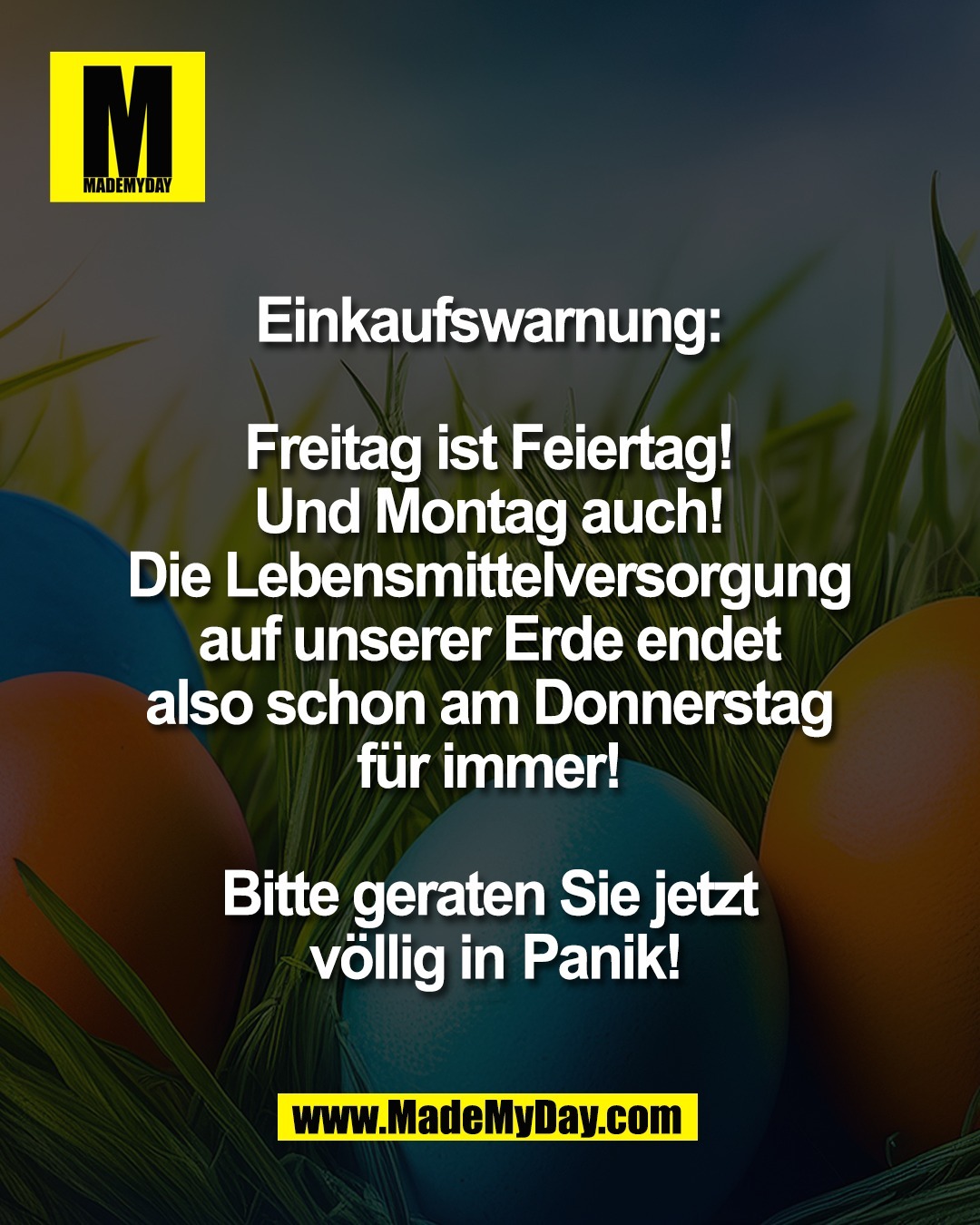 Einkaufswarnung: <br />
<br />
Freitag ist Feiertag! <br />
Und Montag auch! <br />
Die Lebensmittelversorgung <br />
auf unserer Erde endet <br />
also schon am Donnerstag <br />
f&uuml;r immer! <br />
<br />
Bitte geraten Sie jetzt <br />
v&ouml;llig in Panik!