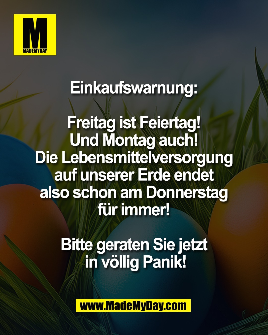 Einkaufswarnung: <br />
<br />
Freitag ist Feiertag! <br />
Und Montag auch! <br />
Die Lebensmittelversorgung <br />
auf unserer Erde endet <br />
also schon am Donnerstag <br />
f&uuml;r immer! <br />
<br />
Bitte geraten Sie jetzt <br />
in v&ouml;llig Panik!