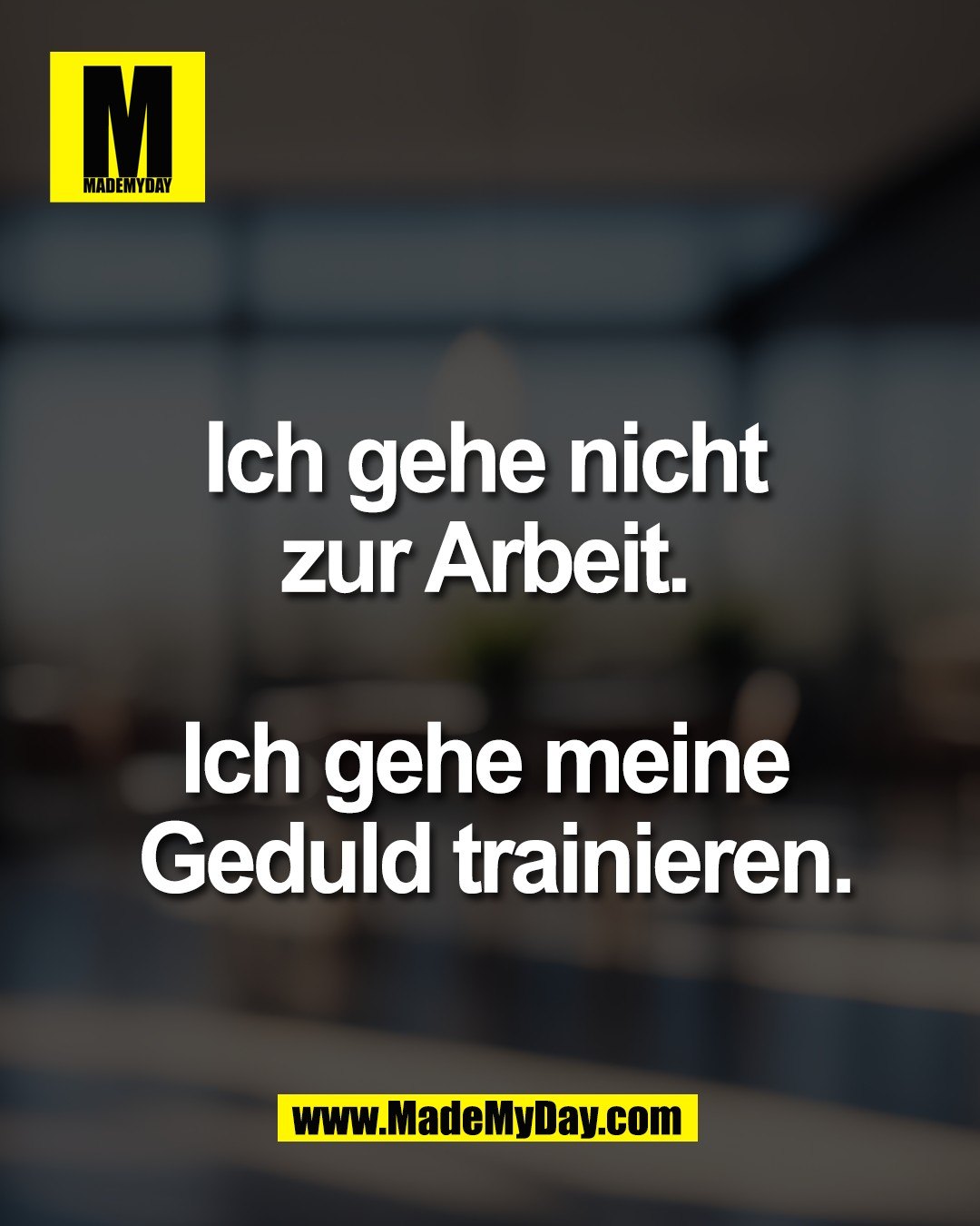 Ich gehe nicht <br />
zur Arbeit. <br />
<br />
Ich gehe meine <br />
Geduld trainieren.
