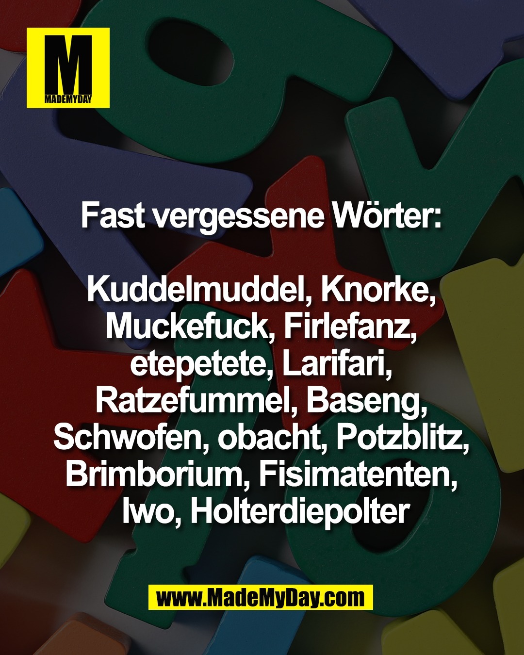 Fast vergessene W&ouml;rter: <br />
<br />
Kuddelmuddel, Knorke, <br />
Muckefuck, Firlefanz, <br />
etepetete, Larifari, <br />
Ratzefummel, Baseng, <br />
Schwofen, obacht, Potzblitz, <br />
Brimborium, Fisimatenten, <br />
Iwo, Holterdiepolter