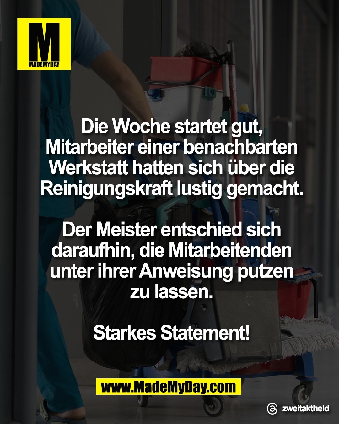 Die Woche startet gut,<br />
Mitarbeiter einer benachbarten<br />
Werkstatt hatten sich &uuml;ber die<br />
Reinigungskraft lustig gemacht.<br />
<br />
Der Meister entschied sich<br />
daraufhin, die Mitarbeitenden<br />
unter ihrer Anweisung putzen<br />
zu lassen.<br />
<br />
Starkes Statement!
