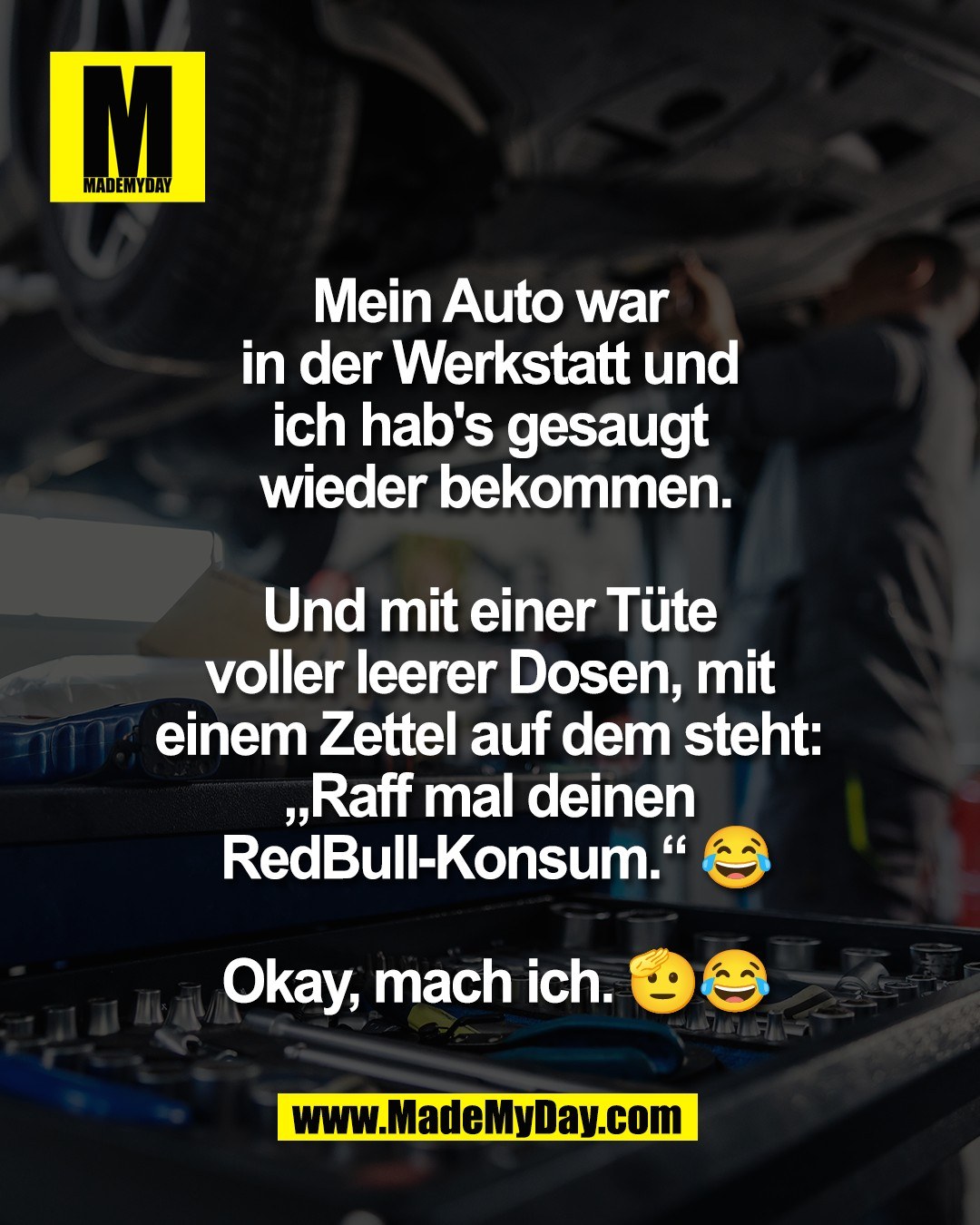 Mein Auto war <br />
in der Werkstatt und <br />
ich hab's gesaugt <br />
wieder bekommen.<br />
<br />
Und mit einer T&uuml;te <br />
voller leerer Dosen, mit <br />
einem Zettel auf dem steht: <br />
&bdquo;Raff mal deinen <br />
RedBull-Konsum.&ldquo; 😂<br />
<br />
Okay, mach ich. 🫡😂