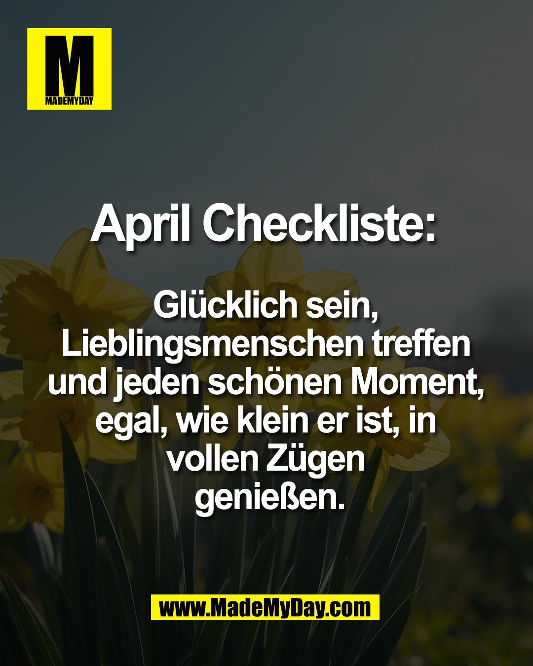 April Checkliste: <br />
<br />
Gl&uuml;cklich sein, <br />
Lieblingsmenschen treffen <br />
und jeden sch&ouml;nen Moment, <br />
egal, wie klein er ist, in <br />
vollen Z&uuml;gen <br />
genie&szlig;en.