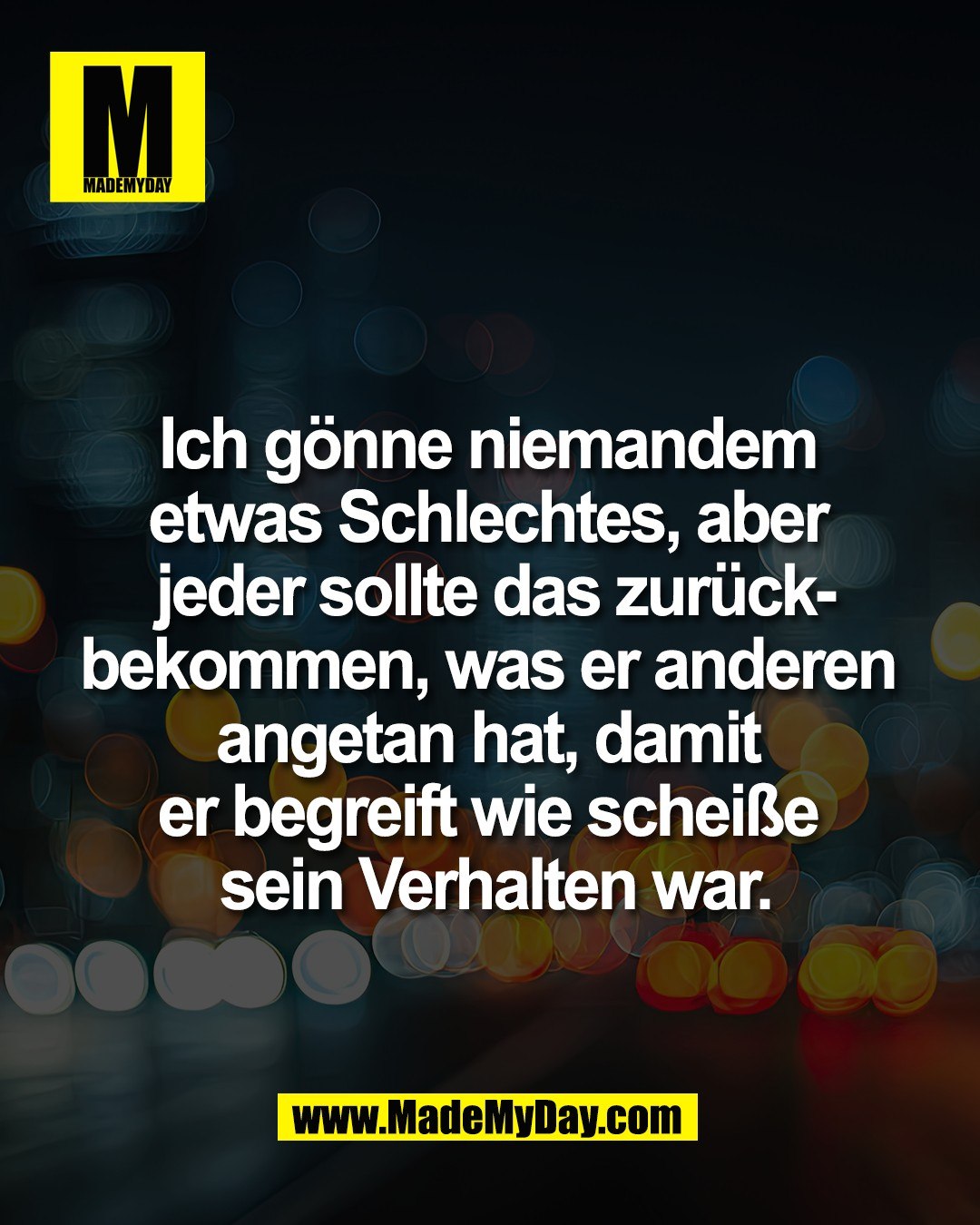 Ich g&ouml;nne niemandem <br />
etwas Schlechtes, aber <br />
jeder sollte das zur&uuml;ck-<br />
bekommen, was er anderen <br />
angetan hat, damit <br />
er begreift wie schei&szlig;e <br />
sein Verhalten war.