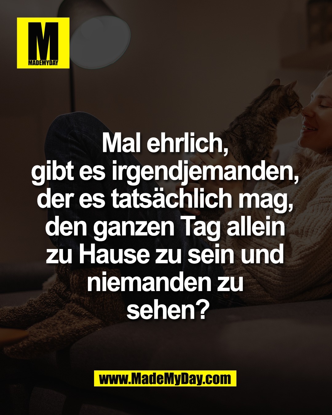 Mal ehrlich, <br />
gibt es irgendjemanden, <br />
der es tats&auml;chlich mag, <br />
den ganzen Tag allein <br />
zu Hause zu sein und <br />
niemanden zu <br />
sehen?