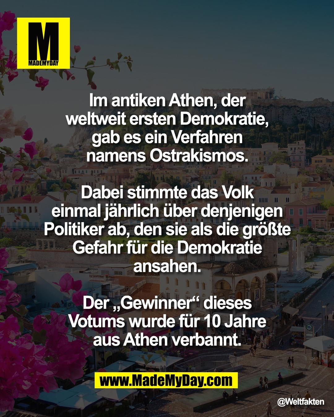 Im antiken Athen, der <br />
weltweit ersten Demokratie, <br />
gab es ein Verfahren <br />
namens Ostrakismos. <br />
<br />
Dabei stimmte das Volk <br />
einmal j&auml;hrlich &uuml;ber denjenigen <br />
Politiker ab, den sie als die gr&ouml;&szlig;te <br />
Gefahr f&uuml;r die Demokratie <br />
ansahen. <br />
<br />
Der &bdquo;Gewinner&ldquo; dieses <br />
Votums wurde f&uuml;r 10 Jahre <br />
aus Athen verbannt.
