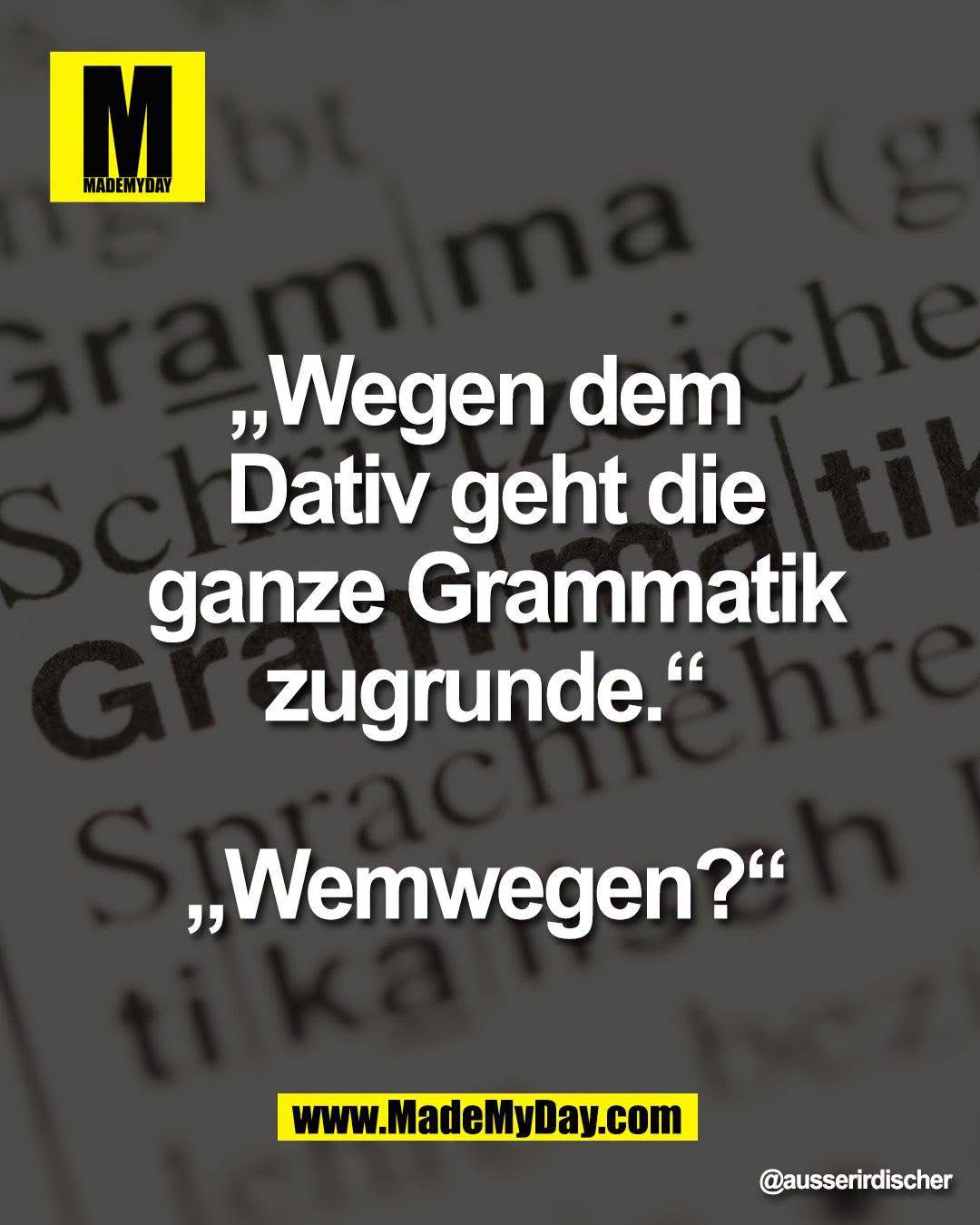 &bdquo;Wegen dem <br />
Dativ geht die ganze <br />
Grammatik zugrunde.&ldquo; <br />
<br />
&bdquo;Wemwegen?&ldquo;