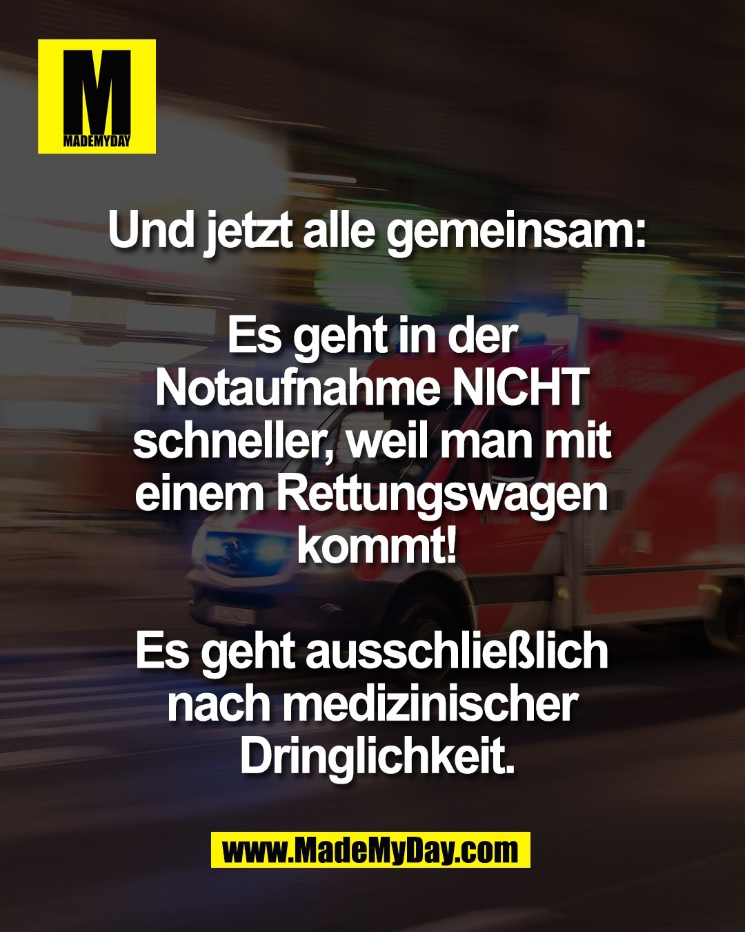 Und jetzt <br />
alle gemeinsam:<br />
<br />
Es geht in der <br />
Notaufnahme NICHT <br />
schneller, weil man mit <br />
einem Rettungswagen <br />
kommt!<br />
<br />
Es geht ausschlie&szlig;lich <br />
nach medizinischer <br />
Dringlichkeit.