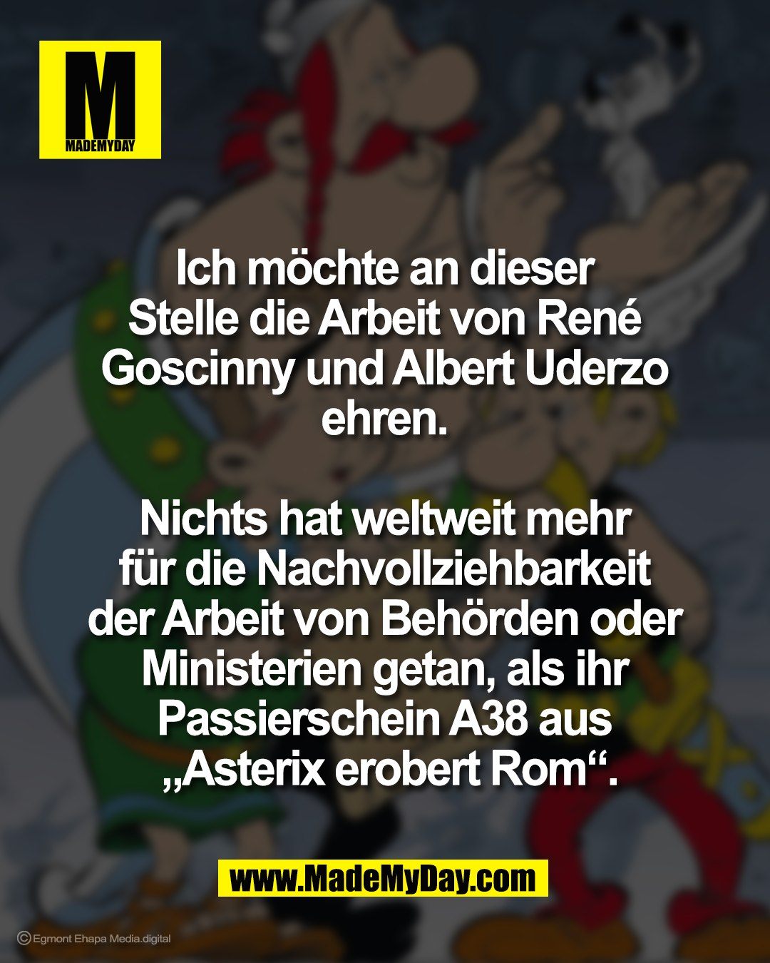 Ich m&ouml;chte an dieser <br />
Stelle die Arbeit von Ren&eacute; <br />
Goscinny und Albert Uderzo <br />
ehren. <br />
<br />
Nichts hat weltweit mehr <br />
f&uuml;r die Nachvollziehbarkeit <br />
der Arbeit von Beh&ouml;rden oder <br />
Ministerien getan, als ihr <br />
Passierschein A38 aus <br />
&bdquo;Asterix erobert Rom&ldquo;.