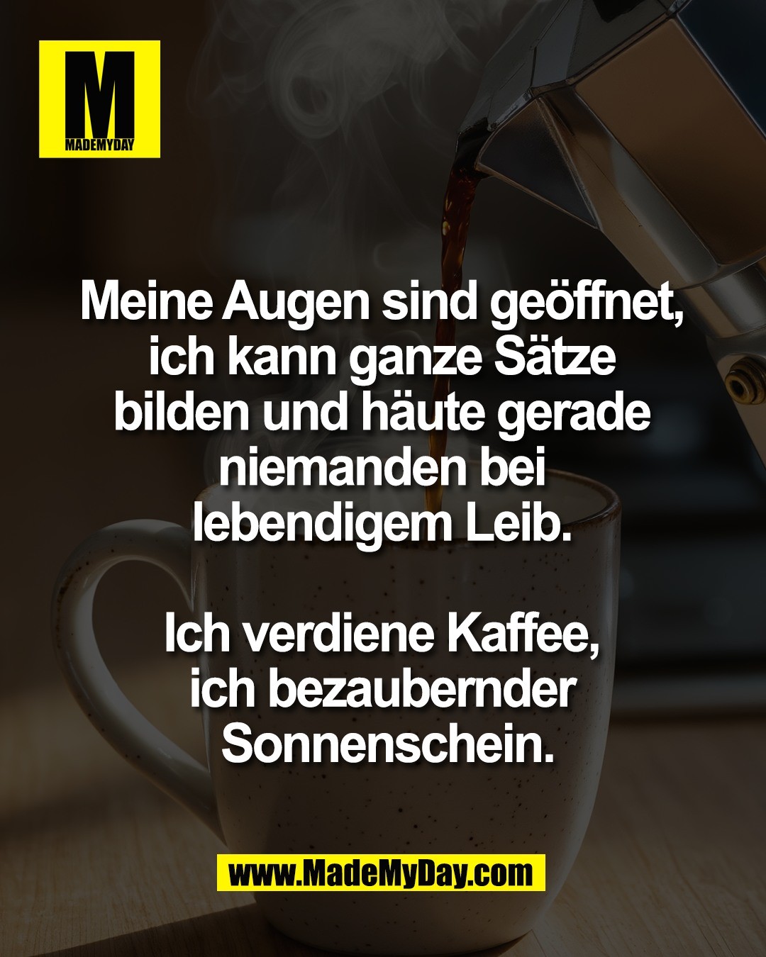 Meine Augen sind ge&ouml;ffnet, <br />
ich kann ganze S&auml;tze <br />
bilden und h&auml;ute gerade <br />
niemanden bei <br />
lebendigem Leib. <br />
<br />
Ich verdiene Kaffee, <br />
ich bezaubernder <br />
Sonnenschein.