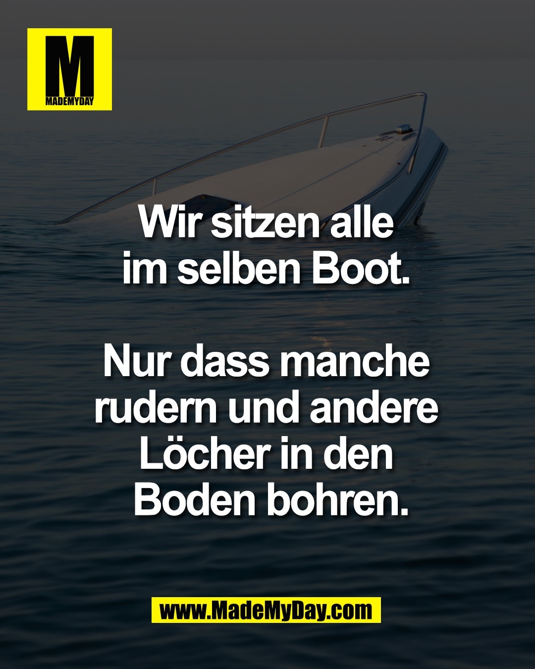 Wir sitzen alle <br />
im selben Boot. <br />
<br />
Nur dass manche <br />
rudern und andere <br />
L&ouml;cher in den <br />
Boden bohren.