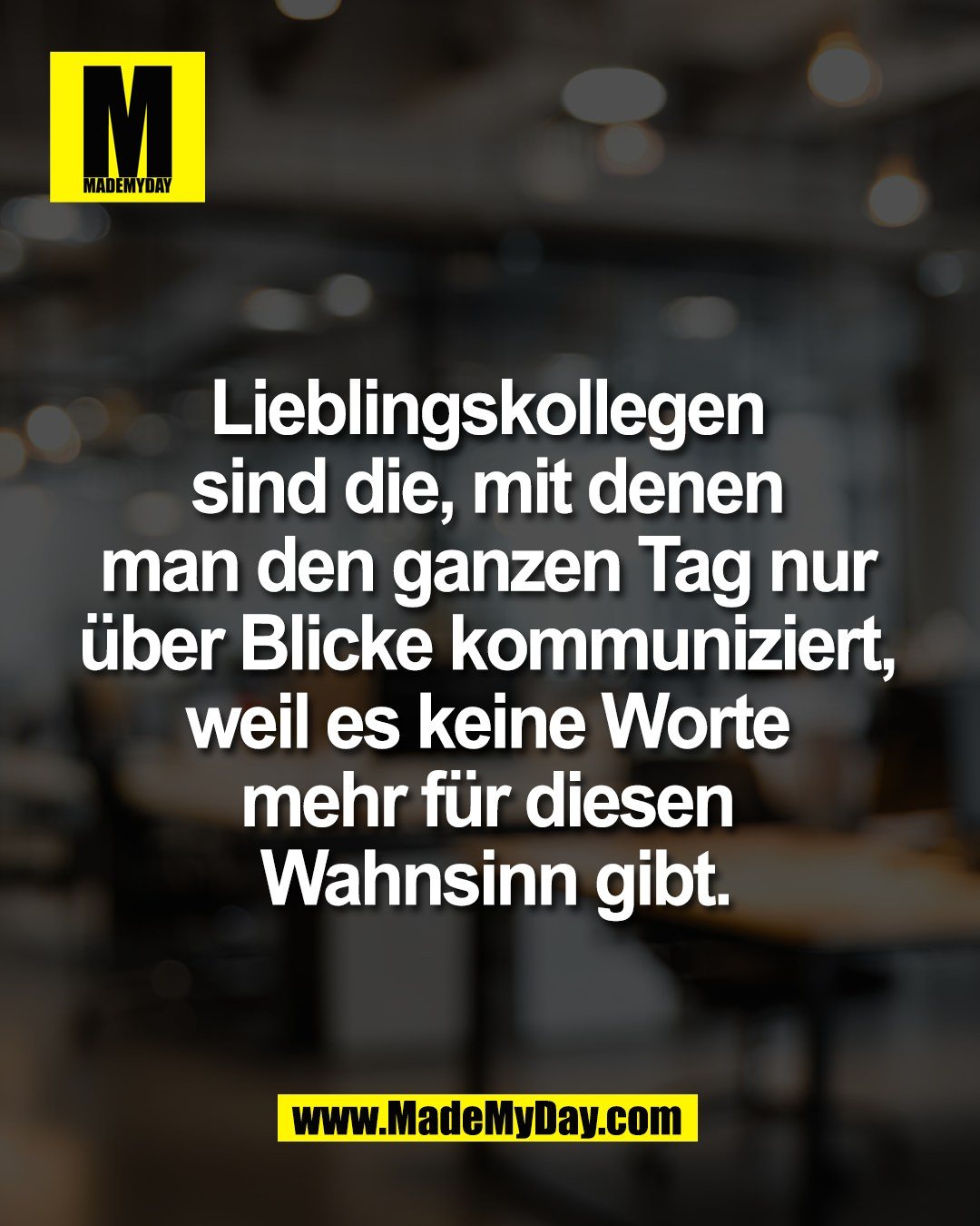 Lieblingskollegen <br />
sind die, mit denen <br />
man den ganzen Tag nur <br />
&uuml;ber Blicke kommuniziert, <br />
weil es keine Worte <br />
mehr f&uuml;r diesen <br />
Wahnsinn gibt.
