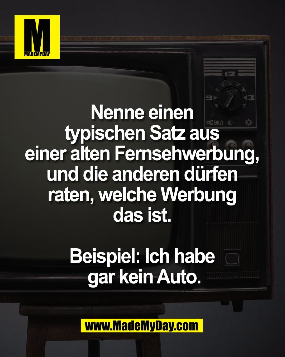 Nenne einen <br />
typischen Satz aus <br />
einer alten Fernsehwerbung, <br />
und die anderen d&uuml;rfen <br />
raten, welche Werbung <br />
das ist. <br />
<br />
Beispiel: Ich habe <br />
gar kein Auto.