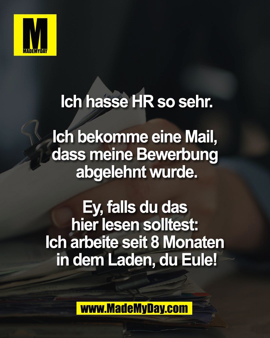Ich hasse HR so sehr.<br />
<br />
Ich bekomme eine Mail, <br />
dass meine Bewerbung <br />
abgelehnt wurde.<br />
<br />
Ey, falls du das <br />
hier lesen solltest: <br />
Ich arbeite seit 8 Monaten <br />
in dem Laden, du Eule!