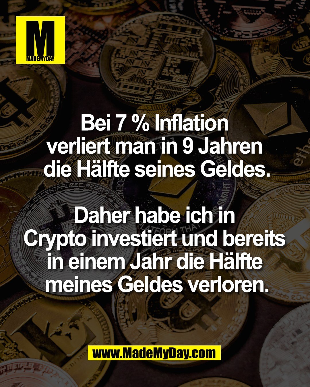 Bei 7 % Inflation <br />
verliert man in 9 Jahren <br />
die H&auml;lfte seines Geldes.<br />
<br />
Daher habe ich in <br />
Crypto investiert und bereits <br />
in einem Jahr die H&auml;lfte <br />
meines Geldes verloren.