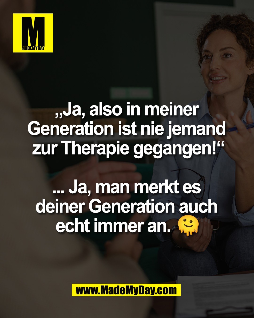 &bdquo;Ja, also in meiner <br />
Generation ist nie jemand <br />
zur Therapie gegangen!&ldquo;<br />
<br />
... Ja, man merkt es <br />
deiner Generation auch <br />
echt immer an. 🫠