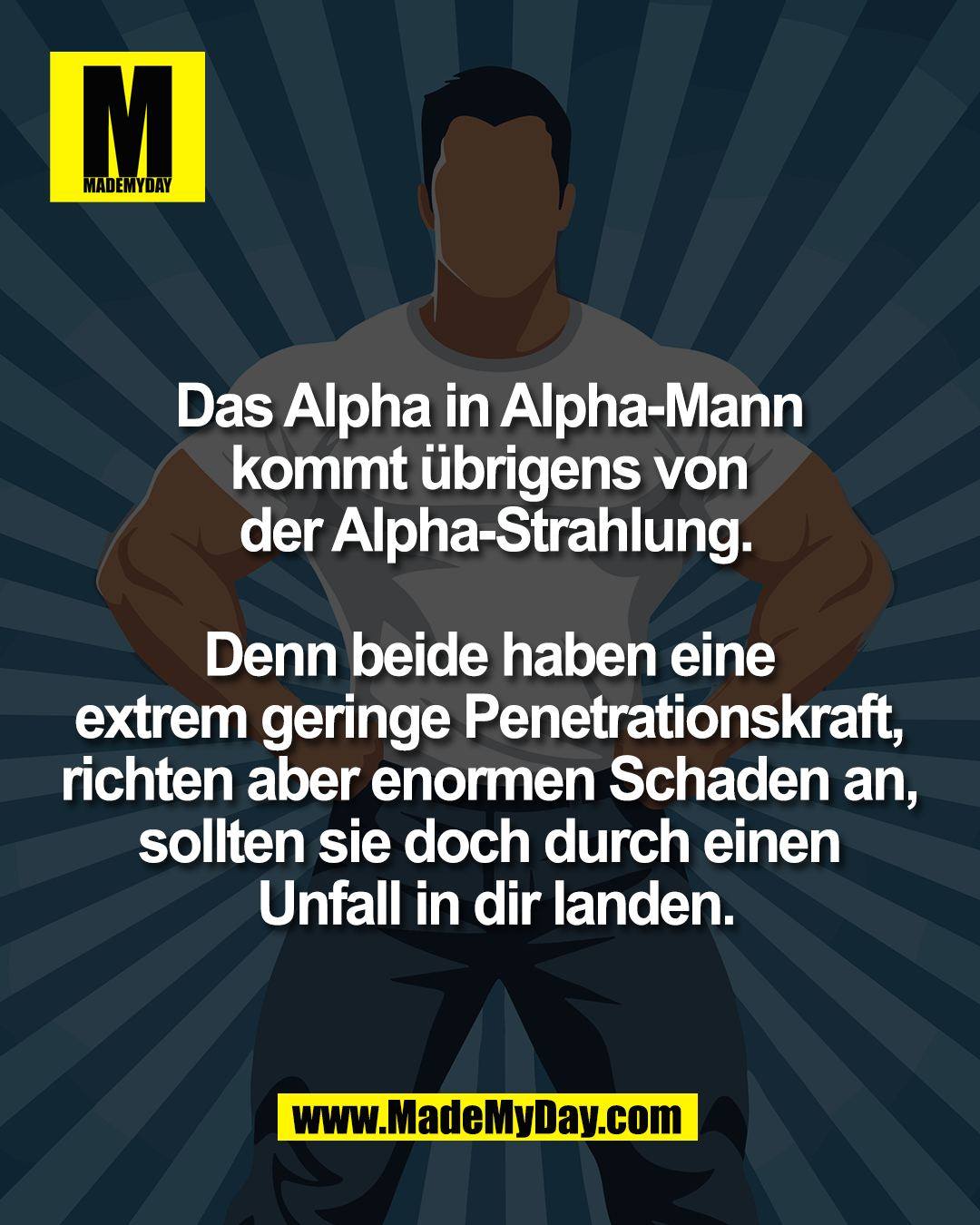 Das Alpha in Alpha-Mann <br />
kommt &uuml;brigens von <br />
der Alpha-Strahlung.<br />
<br />
Denn beide haben eine <br />
extrem geringe Penetrationskraft, <br />
richten aber enormen Schaden an, <br />
sollten sie doch durch einen <br />
Unfall in dir landen.