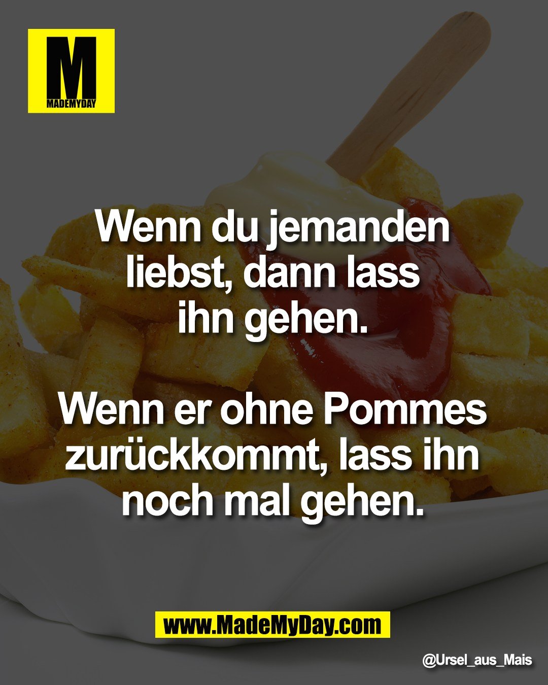 Wenn du jemanden <br />
liebst, dann lass <br />
ihn gehen. <br />
<br />
Wenn er ohne Pommes <br />
zur&uuml;ckkommt, lass ihn <br />
noch mal gehen.