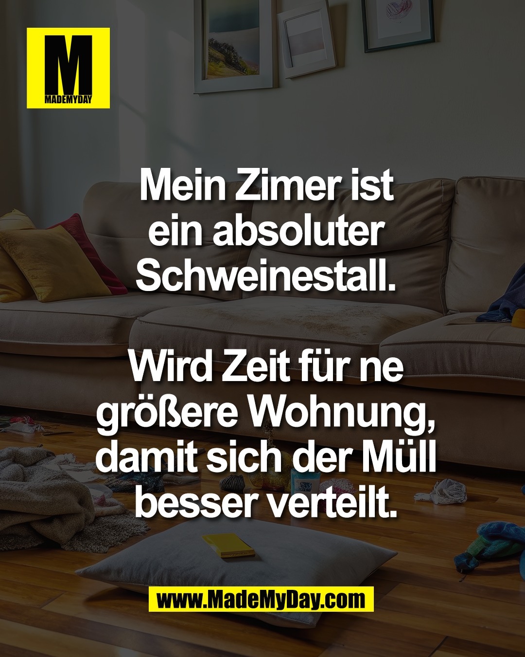 Mein Zimer ist<br />
ein absoluter<br />
Schweinestall.<br />
<br />
Wird Zeit f&uuml;r ne<br />
gr&ouml;&szlig;ere Wohnung,<br />
damit sich der M&uuml;ll<br />
besser verteilt.