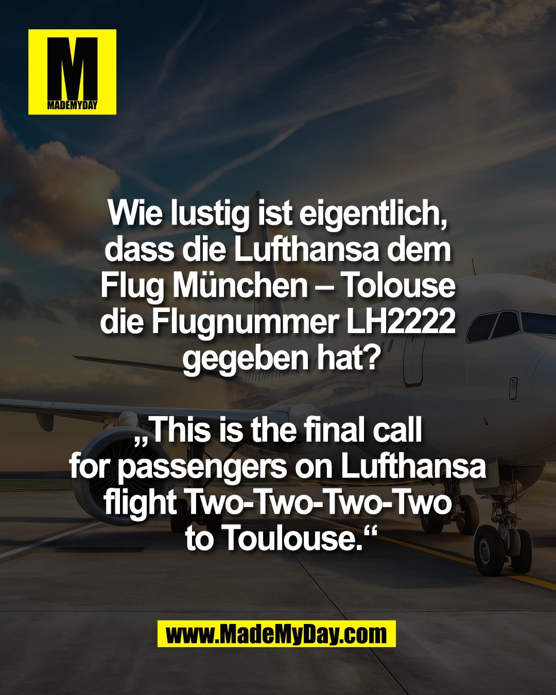 Wie lustig ist eigentlich, <br />
dass die Lufthansa dem <br />
Flug M&uuml;nchen &ndash; Tolouse <br />
die Flugnummer LH2222 <br />
gegeben hat?<br />
<br />
&bdquo;This is the final call <br />
for passengers on Lufthansa <br />
flight Two-Two-Two-Two <br />
to Toulouse.&ldquo;