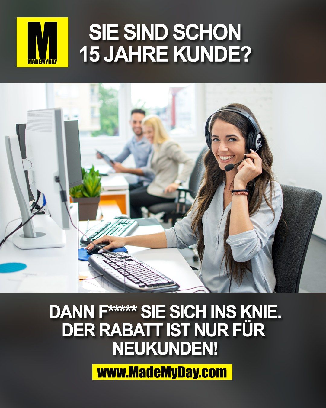 Sie sind schon<br />
15 Jahre Kunde?<br />
<br />
Dann f***** Sie sich ins Knie.<br />
Der Rabatt ist nur f&uuml;r <br />
Neukunden!<br />
<br />
(BILD)