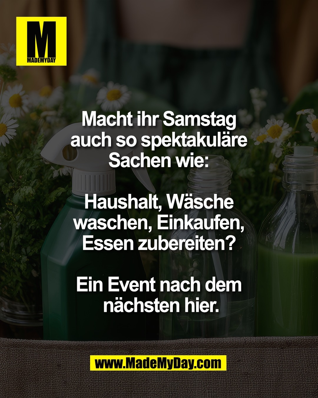 Macht ihr Samstag <br />
auch so spektakul&auml;re <br />
Sachen wie: <br />
<br />
Haushalt, W&auml;sche <br />
waschen, Einkaufen, <br />
Essen zubereiten? <br />
<br />
Ein Event nach dem <br />
n&auml;chsten hier.