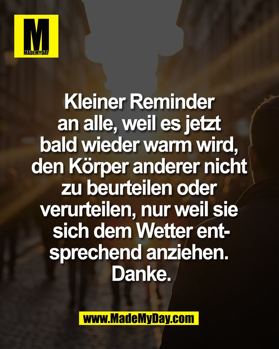 Kleiner Reminder <br />
an alle, weil es jetzt <br />
bald wieder warm wird, <br />
den K&ouml;rper anderer nicht <br />
zu beurteilen oder <br />
verurteilen, nur weil sie <br />
sich dem Wetter ent-<br />
sprechend anziehen. <br />
Danke.