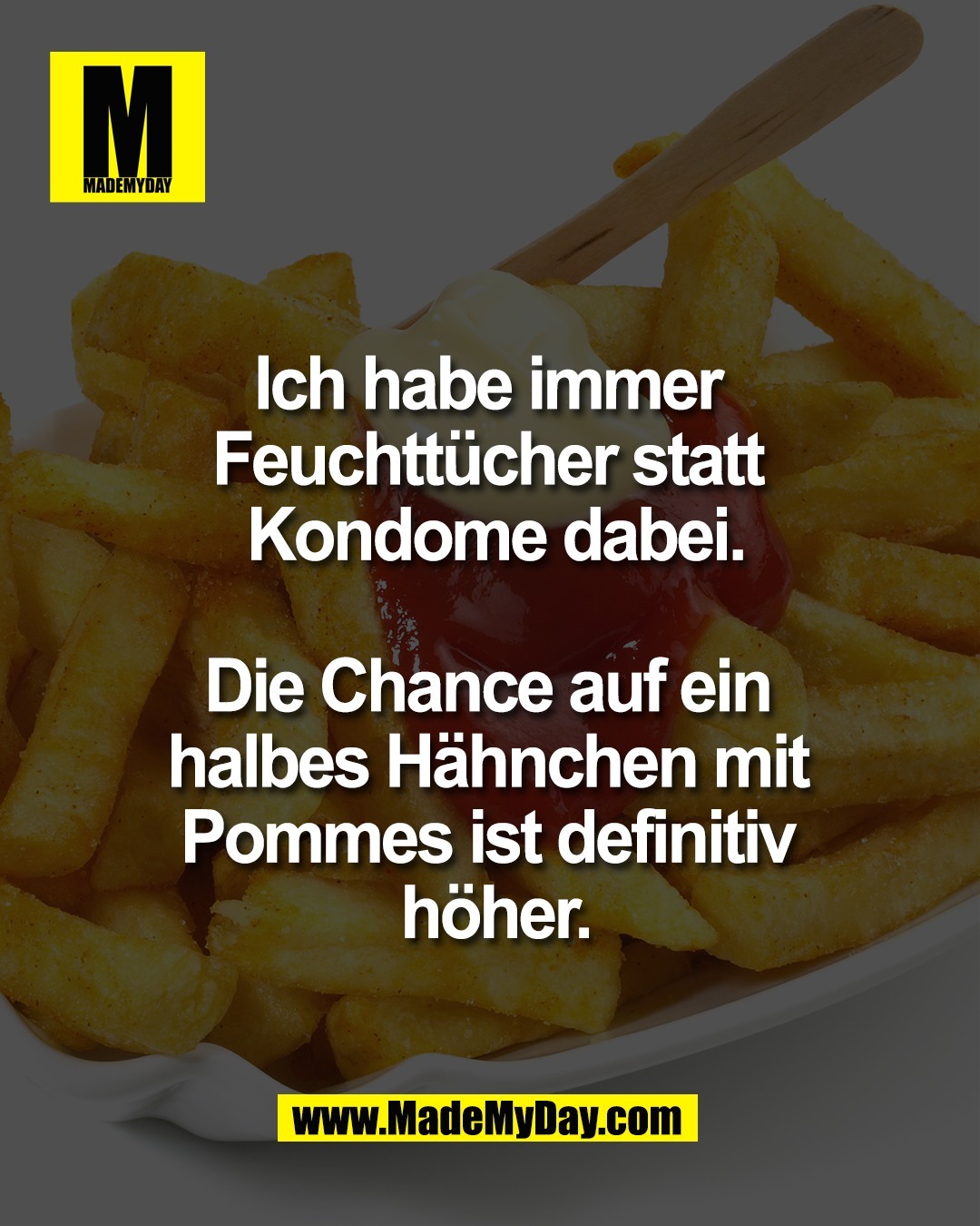 Ich habe immer <br />
Feuchtt&uuml;cher statt <br />
Kondome dabei.<br />
<br />
Die Chance auf ein <br />
halbes H&auml;hnchen mit <br />
Pommes ist definitiv <br />
h&ouml;her.