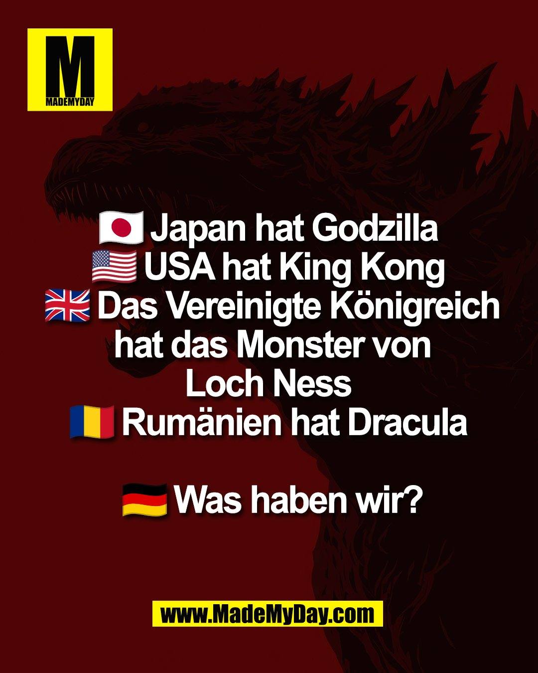🇯🇵 Japan hat Godzilla <br />
🇺🇸 USA hat King Kong <br />
🇬🇧 Das Vereinigte K&ouml;nigreich <br />
hat das Monster <br />
von Loch Ness <br />
🇷🇴 Rum&auml;nien hat Dracula <br />
<br />
🇩🇪 Was haben wir?