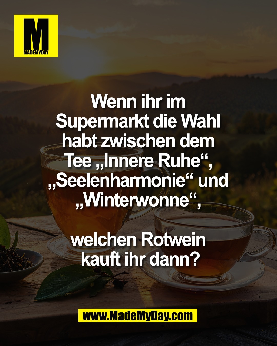 Wenn ihr im <br />
Supermarkt die Wahl <br />
habt zwischen dem <br />
Tee &bdquo;Innere Ruhe&ldquo;, <br />
&bdquo;Seelenharmonie&ldquo; und <br />
&bdquo;Winterwonne&ldquo;, <br />
<br />
welchen Rotwein <br />
kauft ihr dann?