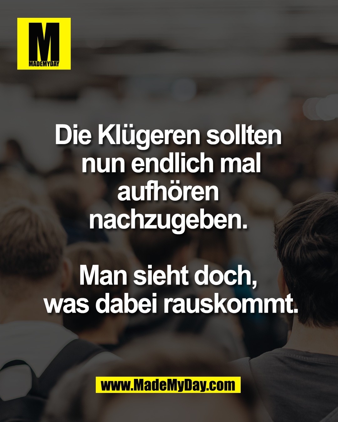 Die Kl&uuml;geren sollten <br />
nun endlich mal<br />
aufh&ouml;ren <br />
nachzugeben. <br />
<br />
Man sieht doch, <br />
was dabei rauskommt.
