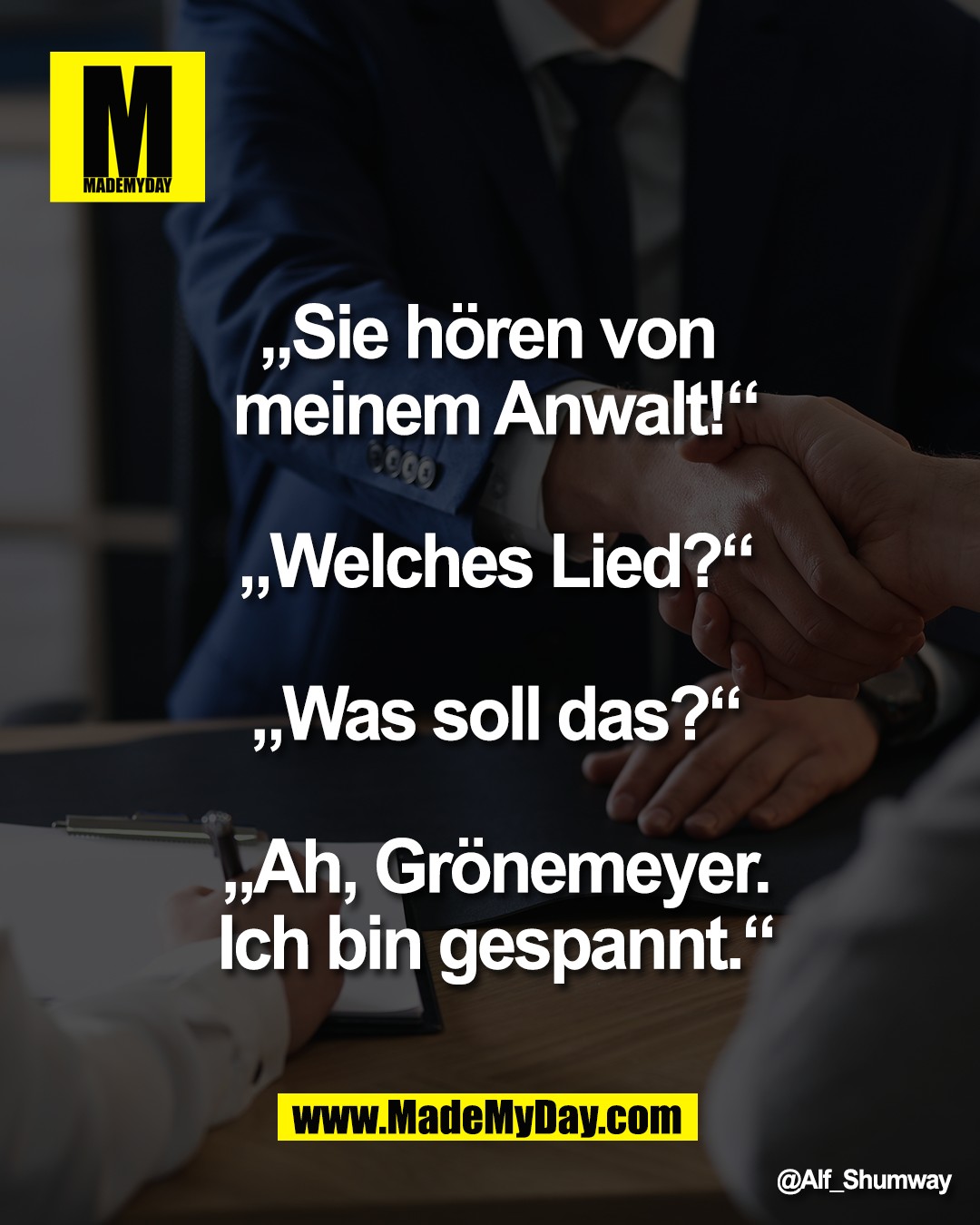 &bdquo;Sie h&ouml;ren von <br />
meinem Anwalt!&ldquo;<br />
<br />
&bdquo;Welches Lied?&ldquo;<br />
<br />
&bdquo;Was soll das?&ldquo;<br />
<br />
&bdquo;Ah, Gr&ouml;nemeyer.<br />
Ich bin gespannt.&ldquo;