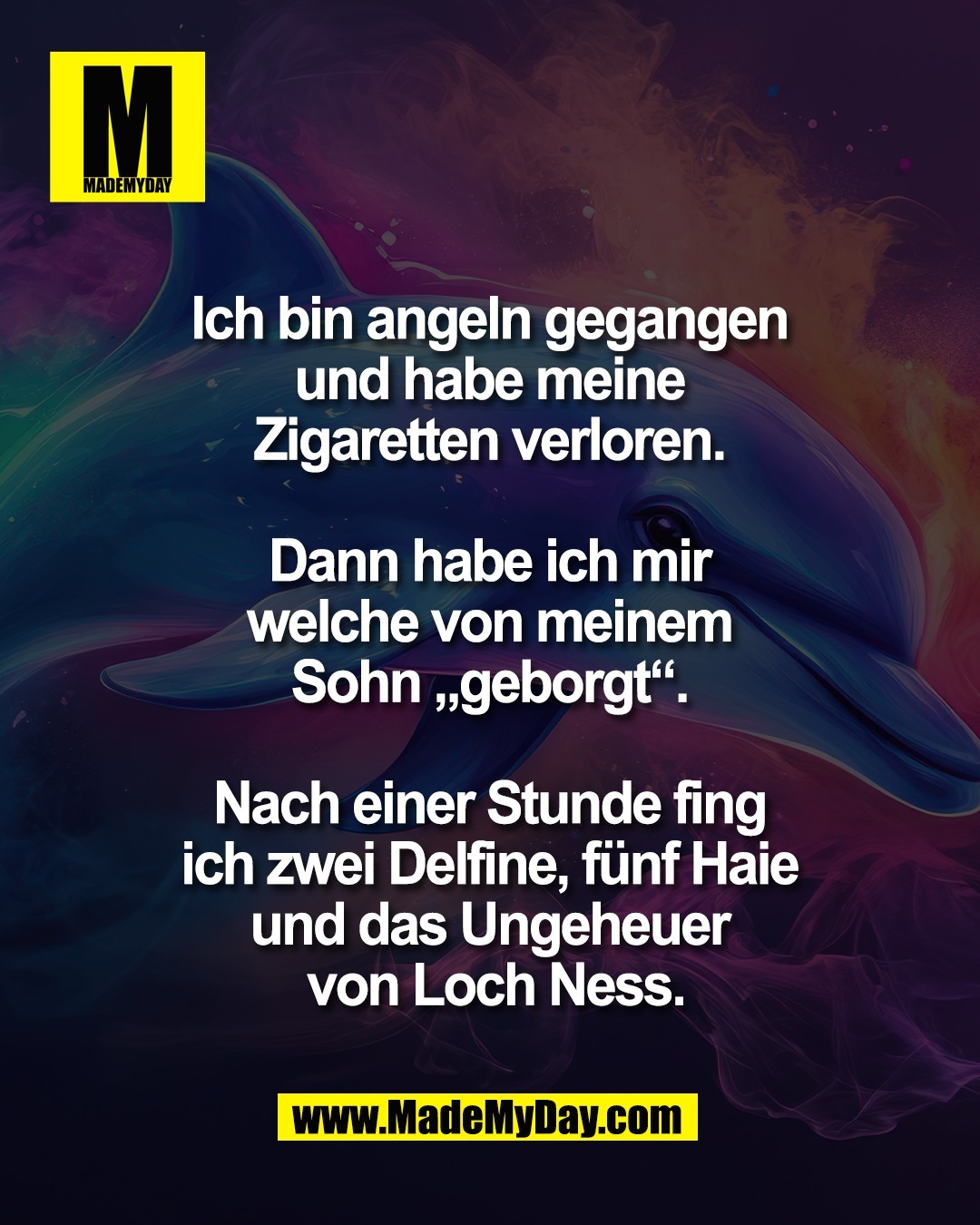 Ich bin angeln gegangen <br />
und habe meine <br />
Zigaretten verloren. <br />
<br />
Dann habe ich mir <br />
welche von meinem <br />
Sohn &bdquo;geborgt&ldquo;. <br />
<br />
Nach einer Stunde fing <br />
ich zwei Delfine, f&uuml;nf Haie <br />
und das Ungeheuer <br />
von Loch Ness.
