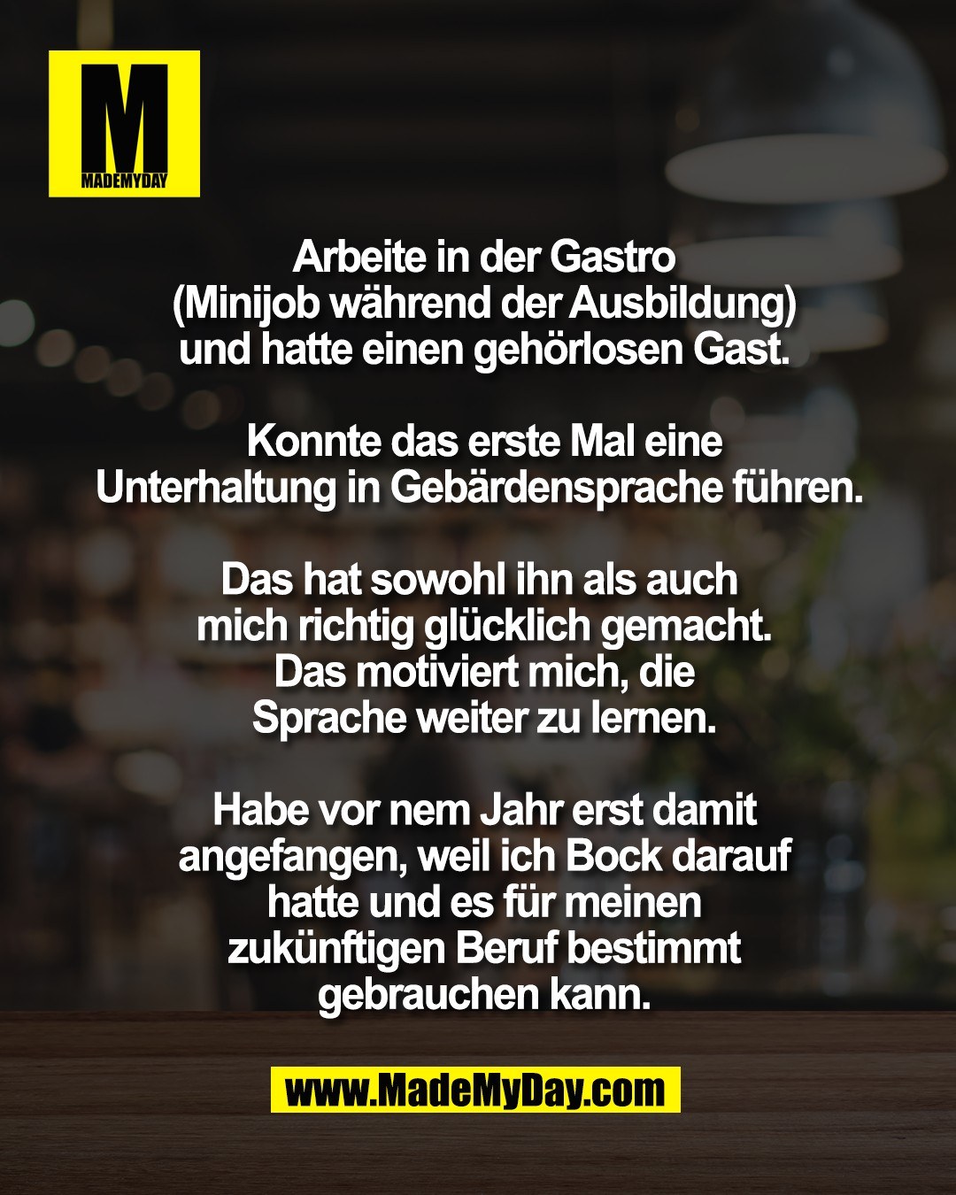 Arbeite in der Gastro<br />
(Minijob w&auml;hrend der Ausbildung)<br />
und hatte einen geh&ouml;rlosen Gast.<br />
<br />
Konnte das erste Mal eine<br />
Unterhaltung in Geb&auml;rdensprache f&uuml;hren. <br />
<br />
Das hat sowohl ihn als auch <br />
mich richtig gl&uuml;cklich gemacht.<br />
Das motiviert mich, die<br />
Sprache weiter zu lernen.<br />
<br />
Habe vor nem Jahr erst damit<br />
angefangen, weil ich Bock darauf<br />
hatte und es f&uuml;r meinen<br />
zuk&uuml;nftigen Beruf bestimmt<br />
gebrauchen kann.