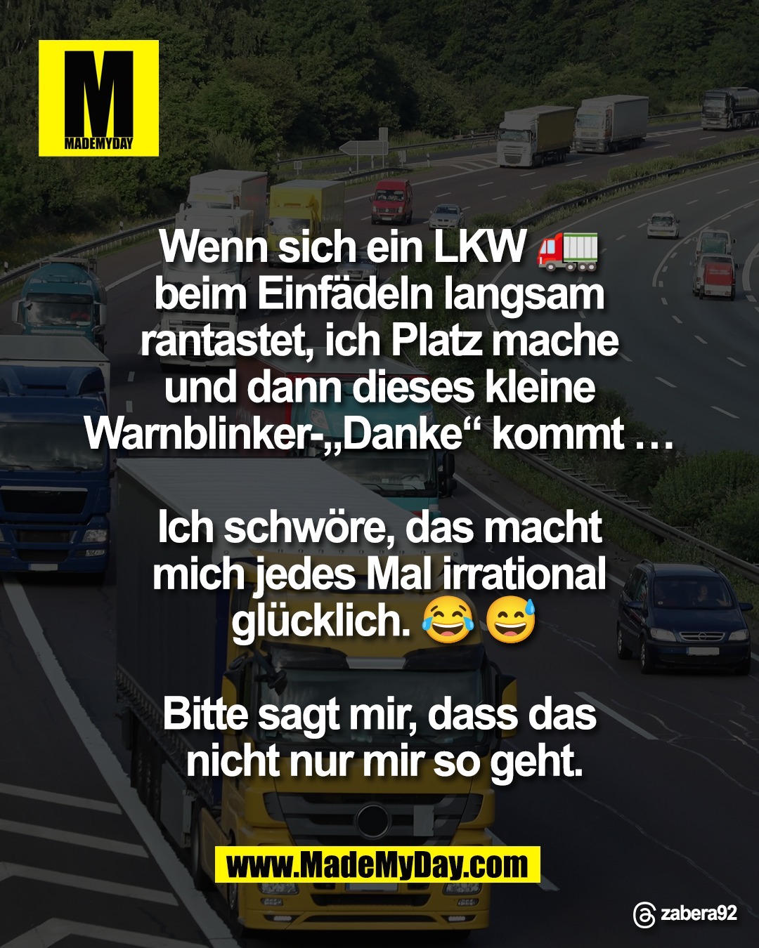 Wenn sich ein LKW 🚛 <br />
beim Einf&auml;deln langsam <br />
rantastet, ich Platz mache <br />
und dann dieses kleine <br />
Warnblinker-&bdquo;Danke&ldquo; kommt &hellip; <br />
<br />
Ich schw&ouml;re, das macht <br />
mich jedes Mal irrational <br />
gl&uuml;cklich. 😂 😅<br />
<br />
Bitte sagt mir, dass das <br />
nicht nur mir so geht.<br />
<br />
Threads: zabera92